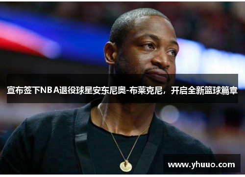 宣布签下NBA退役球星安东尼奥-布莱克尼，开启全新篮球篇章