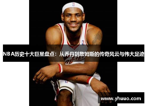 NBA历史十大巨星盘点：从乔丹到詹姆斯的传奇风云与伟大足迹