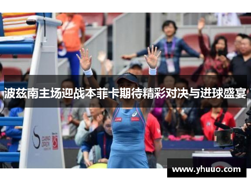波兹南主场迎战本菲卡期待精彩对决与进球盛宴